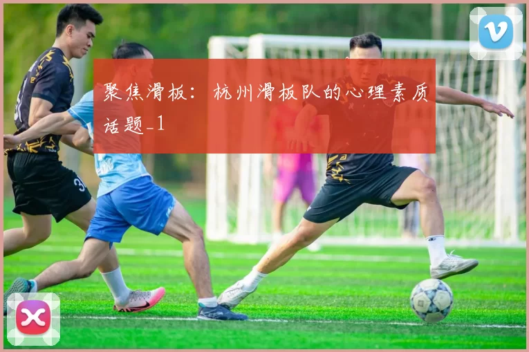 聚焦滑板：杭州滑板队的心理素质话题_1