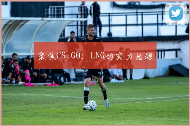 聚焦CS_GO：LNG的实力话题