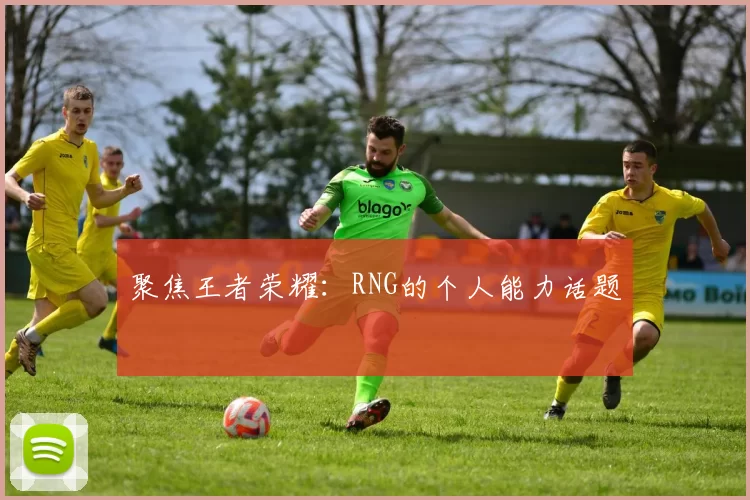 聚焦王者荣耀：RNG的个人能力话题