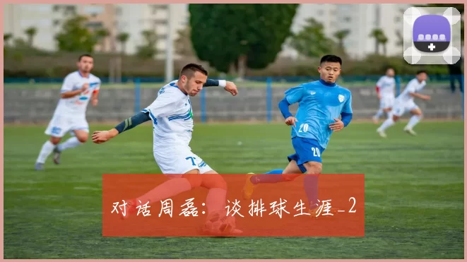 对话周磊：谈排球生涯_2