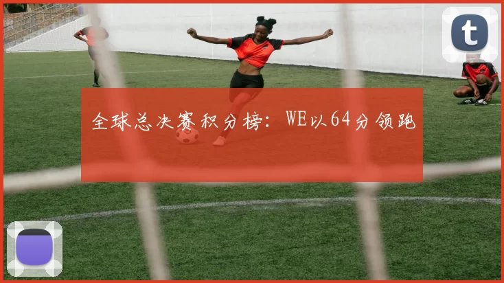 全球总决赛积分榜：WE以64分领跑