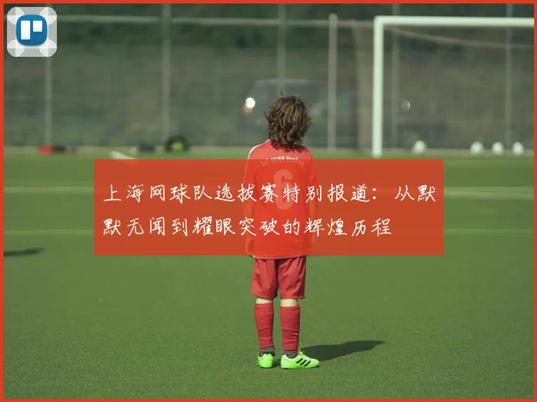 上海网球队选拔赛特别报道：从默默无闻到耀眼突破的辉煌历程