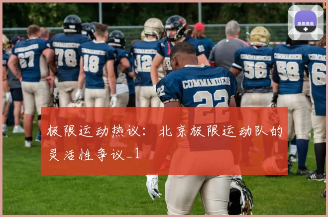 极限运动热议：北京极限运动队的灵活性争议_1