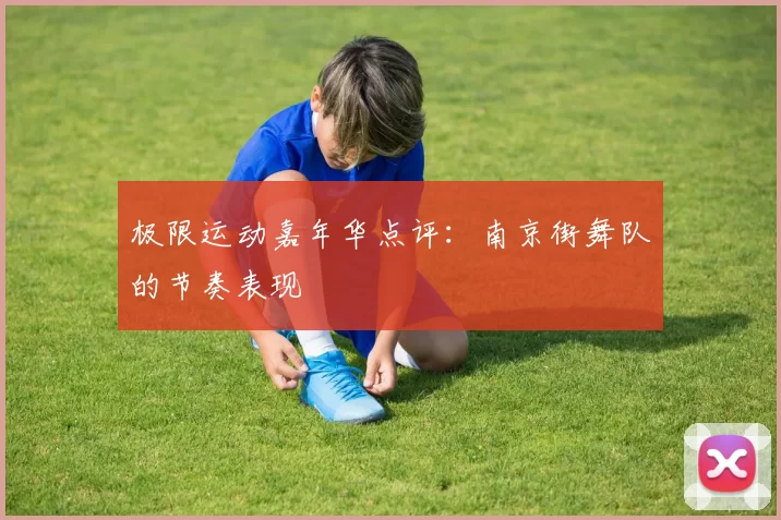 极限运动嘉年华点评：南京街舞队的节奏表现