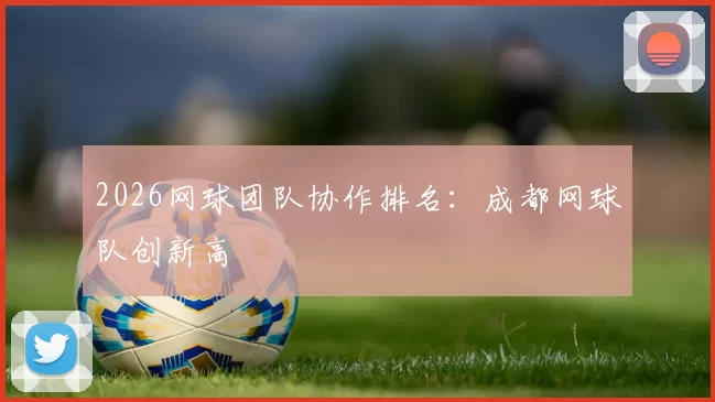 2026网球团队协作排名：成都网球队创新高