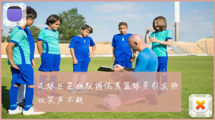 足球巨星幽默调侃男篮球员引发热议笑声不断