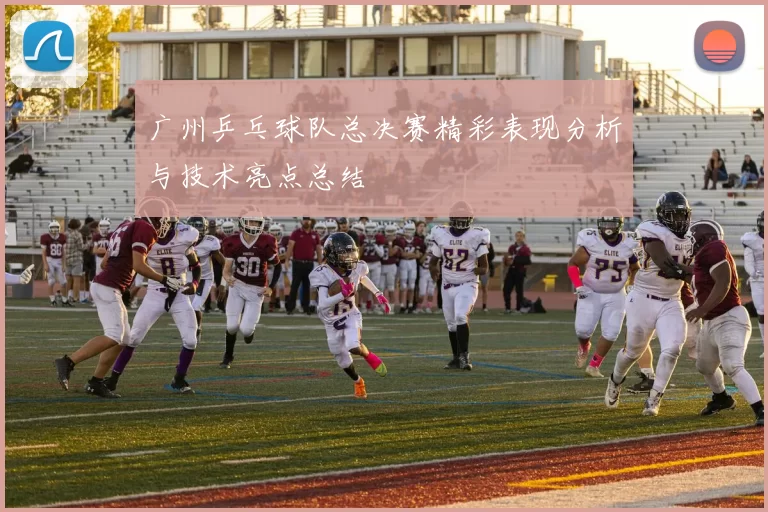 广州乒乓球队总决赛精彩表现分析与技术亮点总结