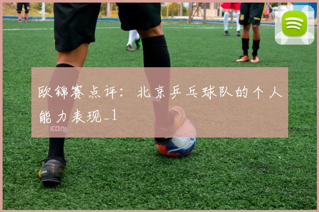 欧锦赛点评：北京乒乓球队的个人能力表现_1