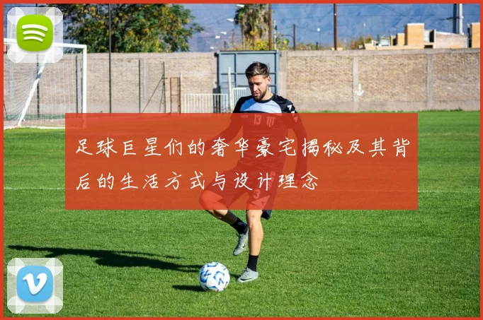 足球巨星们的奢华豪宅揭秘及其背后的生活方式与设计理念