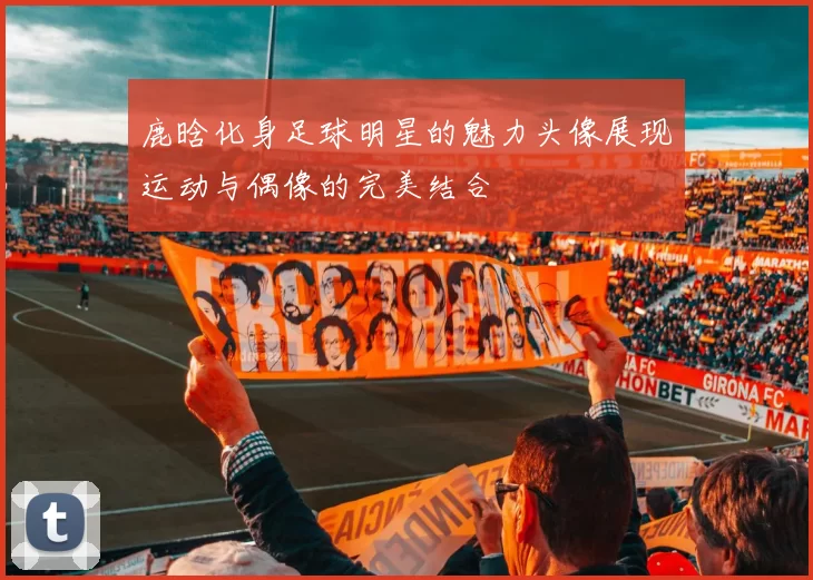 鹿晗化身足球明星的魅力头像展现运动与偶像的完美结合