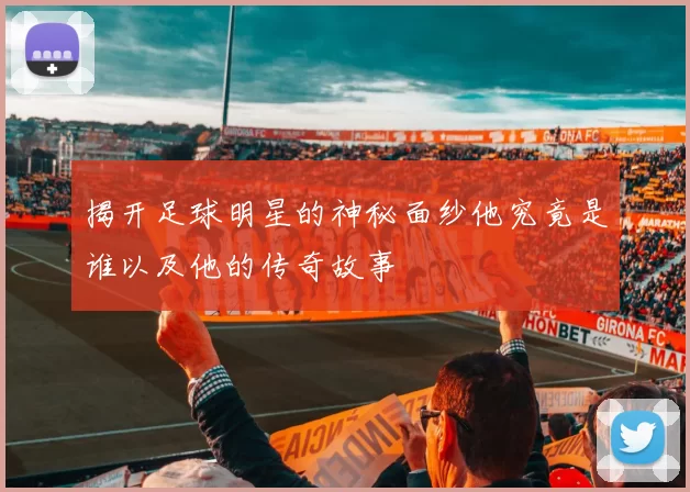 揭开足球明星的神秘面纱他究竟是谁以及他的传奇故事