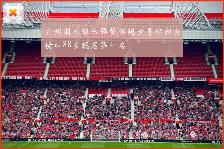 广州羽毛球队强势领跑世界杯积分榜以88分稳居第一名